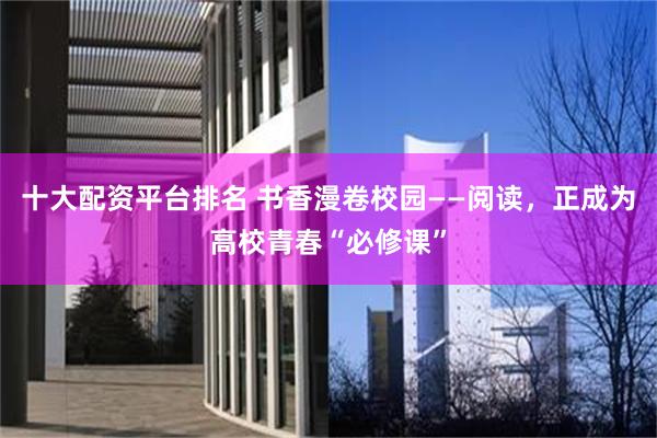 十大配资平台排名 书香漫卷校园——阅读，正成为高校青春“必修课”
