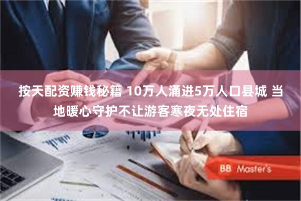 按天配资赚钱秘籍 10万人涌进5万人口县城 当地暖心守护不让游客寒夜无处住宿