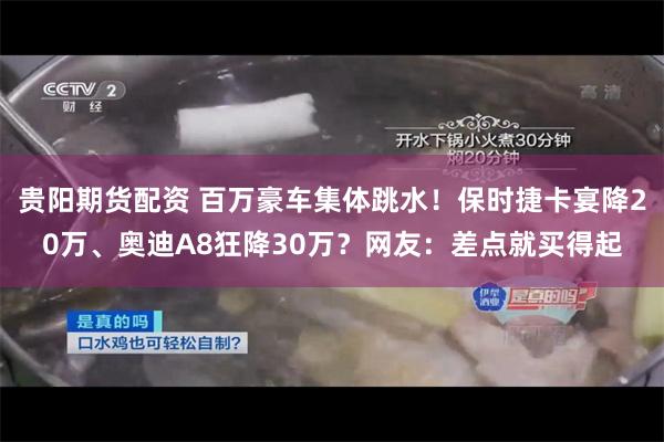 贵阳期货配资 百万豪车集体跳水！保时捷卡宴降20万、奥迪A8狂降30万？网友：差点就买得起
