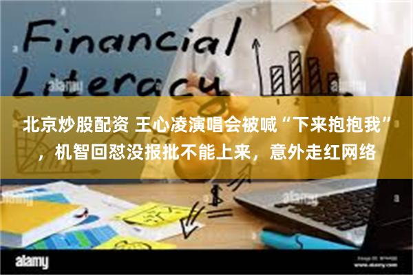 北京炒股配资 王心凌演唱会被喊“下来抱抱我”，机智回怼没报批不能上来，意外走红网络