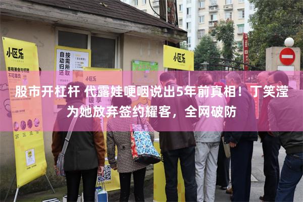 股市开杠杆 代露娃哽咽说出5年前真相！丁笑滢为她放弃签约耀客，全网破防