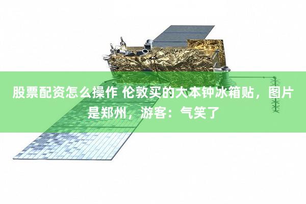 股票配资怎么操作 伦敦买的大本钟冰箱贴，图片是郑州，游客：气笑了
