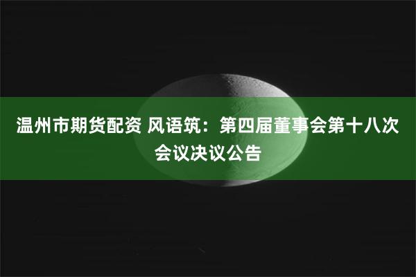 温州市期货配资 风语筑：第四届董事会第十八次会议决议公告