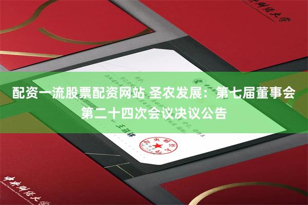 配资一流股票配资网站 圣农发展：第七届董事会第二十四次会议决议公告