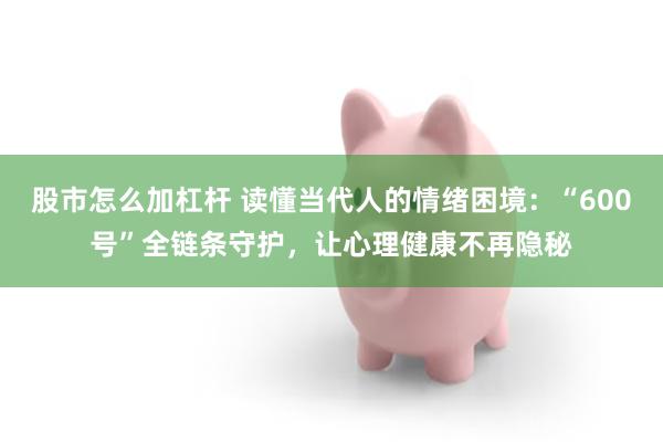 股市怎么加杠杆 读懂当代人的情绪困境：“600号”全链条守护，让心理健康不再隐秘