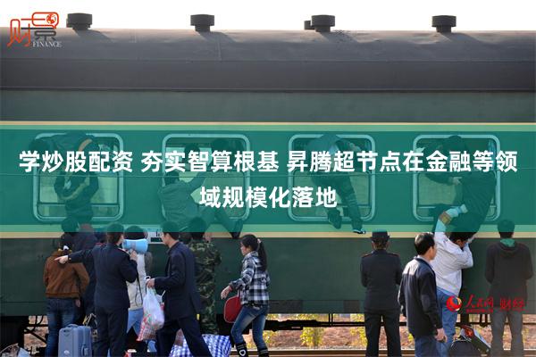 学炒股配资 夯实智算根基 昇腾超节点在金融等领域规模化落地