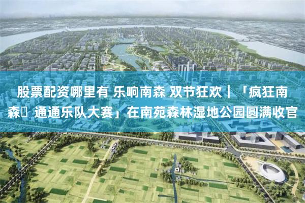 股票配资哪里有 乐响南森 双节狂欢｜「疯狂南森・通通乐队大赛」在南苑森林湿地公园圆满收官