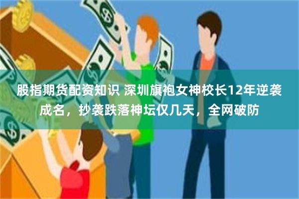 股指期货配资知识 深圳旗袍女神校长12年逆袭成名，抄袭跌落神坛仅几天，全网破防