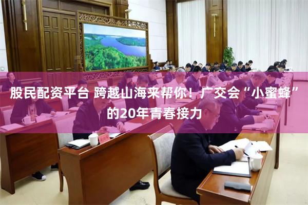 股民配资平台 跨越山海来帮你！广交会“小蜜蜂”的20年青春接力