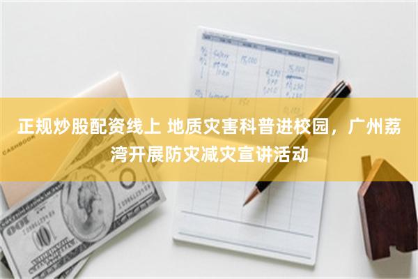 正规炒股配资线上 地质灾害科普进校园，广州荔湾开展防灾减灾宣讲活动