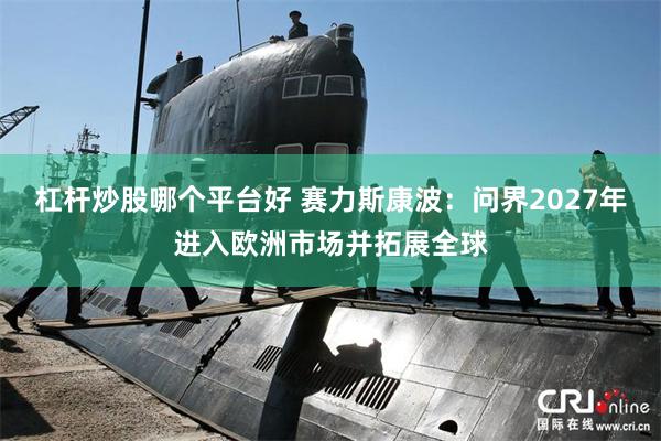 杠杆炒股哪个平台好 赛力斯康波：问界2027年进入欧洲市场并拓展全球