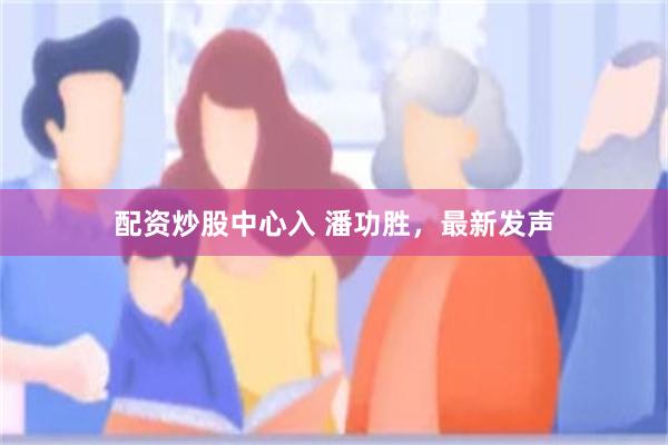 配资炒股中心入 潘功胜，最新发声