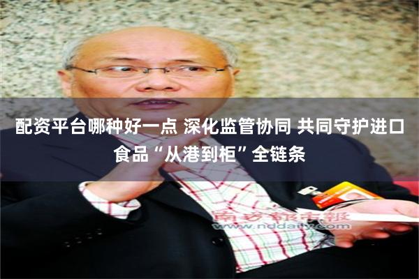 配资平台哪种好一点 深化监管协同 共同守护进口食品“从港到柜”全链条