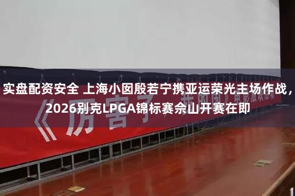 实盘配资安全 上海小囡殷若宁携亚运荣光主场作战,2026别克LPGA锦标赛佘山开赛在即