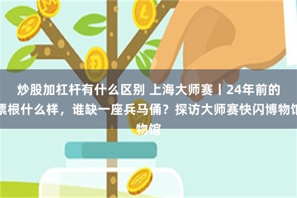 炒股加杠杆有什么区别 上海大师赛丨24年前的票根什么样，谁缺一座兵马俑？探访大师赛快闪博物馆