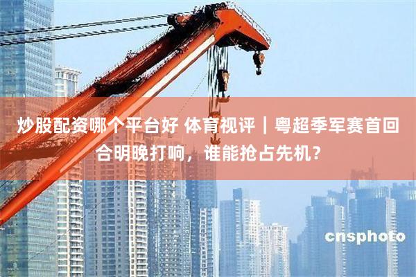 炒股配资哪个平台好 体育视评｜粤超季军赛首回合明晚打响，谁能抢占先机？