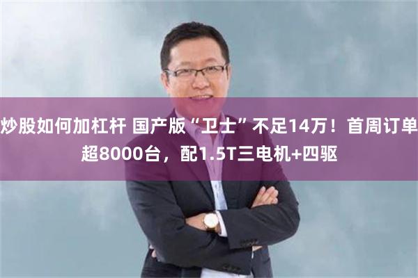 炒股如何加杠杆 国产版“卫士”不足14万！首周订单超8000台，配1.5T三电机+四驱