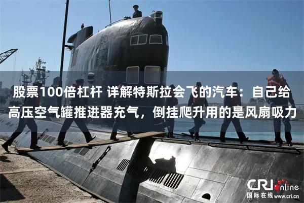 股票100倍杠杆 详解特斯拉会飞的汽车：自己给高压空气罐推进器充气，倒挂爬升用的是风扇吸力