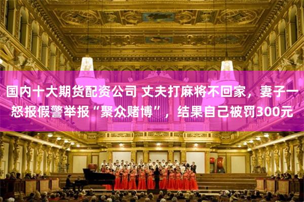 国内十大期货配资公司 丈夫打麻将不回家,妻子一怒报假警举报“聚众赌博”,结果自己被罚300元