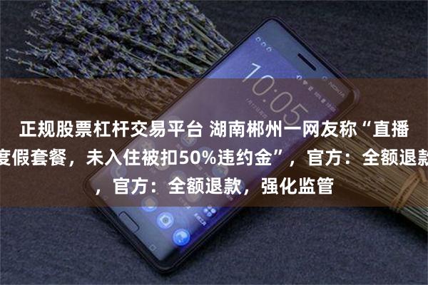 正规股票杠杆交易平台 湖南郴州一网友称“直播间购入别墅度假套餐，未入住被扣50%违约金”，官方：全额退款，强化监管